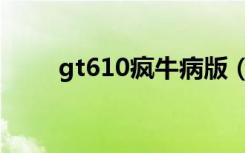 gt610疯牛病版（gt610疯牛病版）