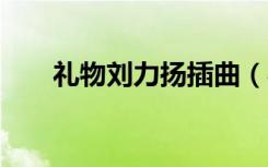 礼物刘力扬插曲（礼物 刘力扬 歌词）