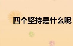 四个坚持是什么呢（四个坚持是什么）
