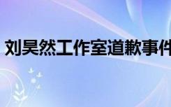 刘昊然工作室道歉事件（刘昊然工作室道歉）