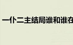 一仆二主结局谁和谁在一起（一仆二主结局）