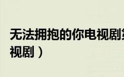 无法拥抱的你电视剧第一集（无法拥抱的你电视剧）