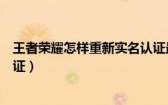 王者荣耀怎样重新实名认证最新（王者荣耀怎样重新实名认证）