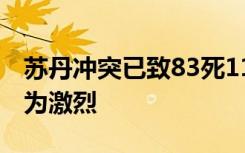苏丹冲突已致83死1126伤，喀土穆州冲突最为激烈