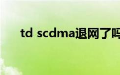 td scdma退网了吗（td scdma频段）