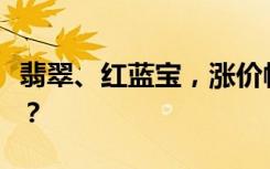 翡翠、红蓝宝，涨价幅度超黄金！值得投资吗？