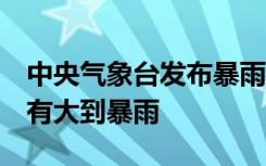 中央气象台发布暴雨蓝色预警：7省部分地区有大到暴雨
