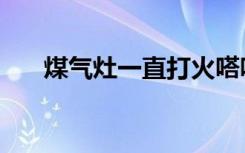 煤气灶一直打火嗒嗒嗒响（煤气包管）