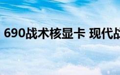 690战术核显卡 现代战舰（690战术核显卡）