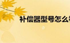 补偿器型号怎么看（补偿器型号）
