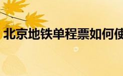 北京地铁单程票如何使用（北京地铁单程票）
