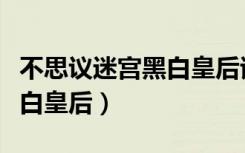 不思议迷宫黑白皇后试炼攻略（不思议迷宫黑白皇后）