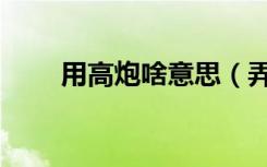 用高炮啥意思（弄高炮是什么意思）