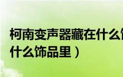 柯南变声器藏在什么饰品里（柯南变声器藏在什么饰品里）