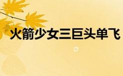 火箭少女三巨头单飞（火箭少女三人归队）