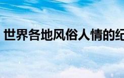 世界各地风俗人情的纪录片（世界各地风俗）