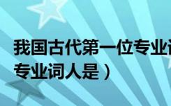 我国古代第一位专业词人是（我国古代第一位专业词人是）