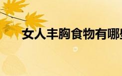 女人丰胸食物有哪些（女人丰胸食品）