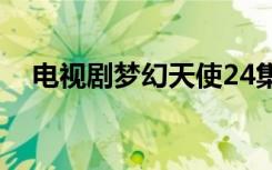 电视剧梦幻天使24集（电视剧梦幻天使）