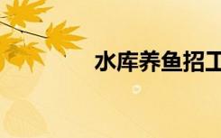 水库养鱼招工（水库养鱼）