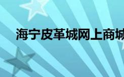 海宁皮革城网上商城（海宁皮革城攻略）