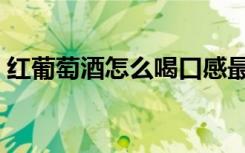 红葡萄酒怎么喝口感最好（红葡萄酒怎么喝）