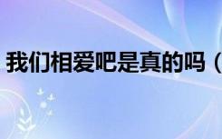 我们相爱吧是真的吗（我们相爱吧是真的吗）