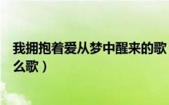 我拥抱着爱从梦中醒来的歌（我拥抱着爱当从梦中醒来是什么歌）