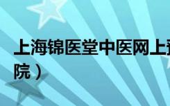 上海锦医堂中医网上预约（上海锦医堂中医医院）