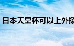 日本天皇杯可以上外援吗（日本天皇杯直播）