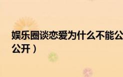 娱乐圈谈恋爱为什么不能公开?（偶像明星谈恋爱应不应该公开）