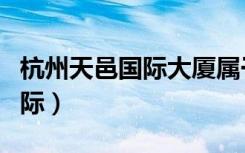 杭州天邑国际大厦属于什么街道（杭州天邑国际）
