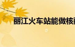 丽江火车站能做核酸吗（丽江火车站）