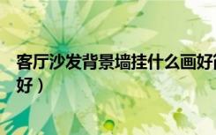 客厅沙发背景墙挂什么画好简欧（客厅沙发背景墙挂什么画好）