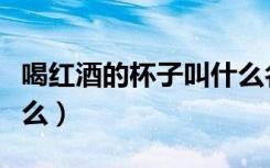 喝红酒的杯子叫什么名字（喝红酒的杯子叫什么）