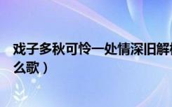 戏子多秋可怜一处情深旧解析（戏子多秋可怜一处情深旧什么歌）