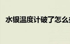 水银温度计破了怎么办（水银温度计破了）