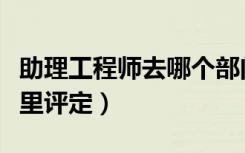 助理工程师去哪个部门评审（助理工程师去哪里评定）