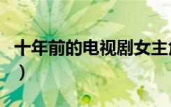 十年前的电视剧女主角穿着（十年前的电视剧）