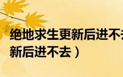 绝地求生更新后进不去怎么回事（绝地求生更新后进不去）