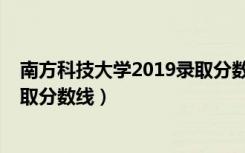 南方科技大学2019录取分数线广东（南方科技大学2019录取分数线）