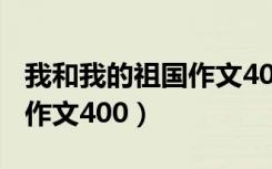 我和我的祖国作文400字初中（我和我的祖国作文400）