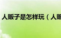 人贩子是怎样玩（人贩子是怎么玩小姑娘的）
