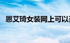 恩艾琦女装网上可以买到吗（恩艾怎么样）