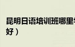 昆明日语培训班哪里学（昆明日语培训班哪家好）