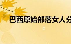 巴西原始部落女人分娩（巴西原始部落）