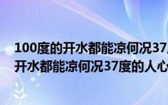 100度的开水都能凉何况37度的人心是什么意思（100度的开水都能凉何况37度的人心呢）