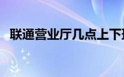 联通营业厅几点上下班（联通营业厅地址）