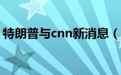 特朗普与cnn新消息（特朗普与CNN又开撕）