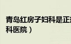 青岛红房子妇科是正规医院吗（青岛红房子妇科医院）